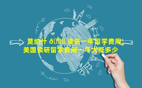 莫纳什 🐅 读研一年留学费用,美国读研留学费用一年大概多少 🌼 人民币